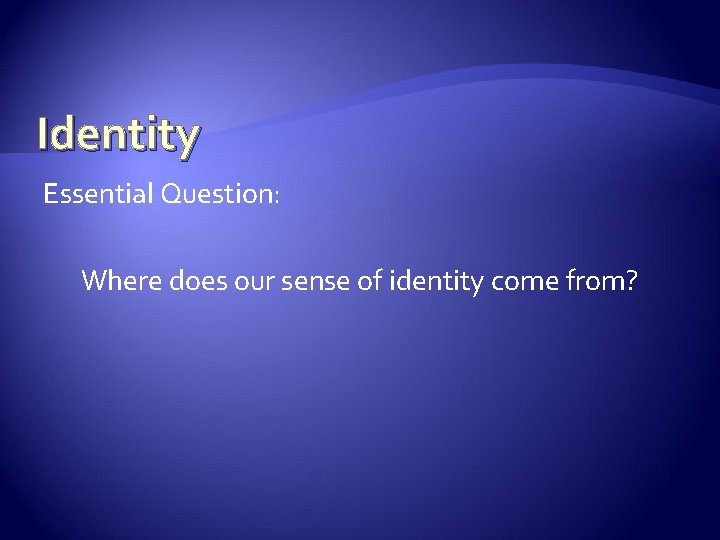 Identity Essential Question: Where does our sense of identity come from? 