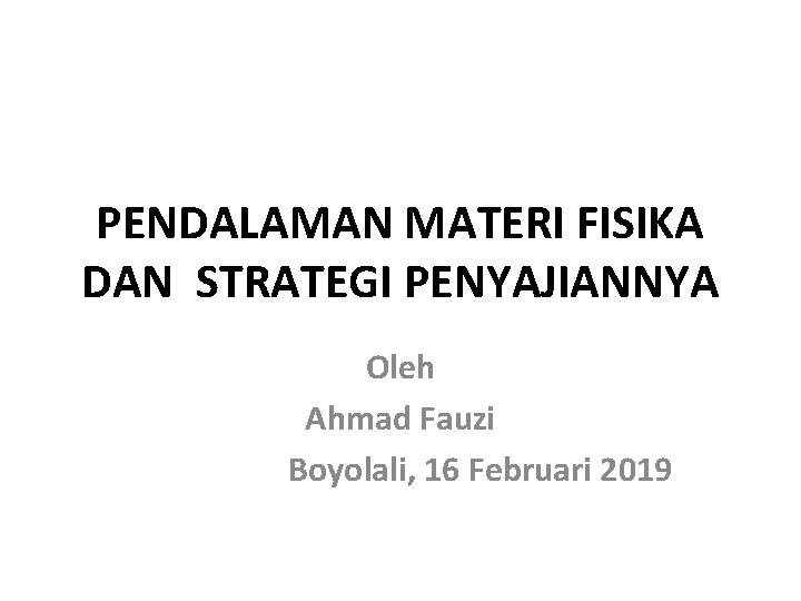 PENDALAMAN MATERI FISIKA DAN STRATEGI PENYAJIANNYA Oleh Ahmad Fauzi Boyolali, 16 Februari 2019 