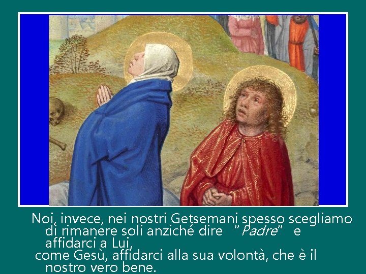 Noi, invece, nei nostri Getsemani spesso scegliamo di rimanere soli anziché dire “Padre” e