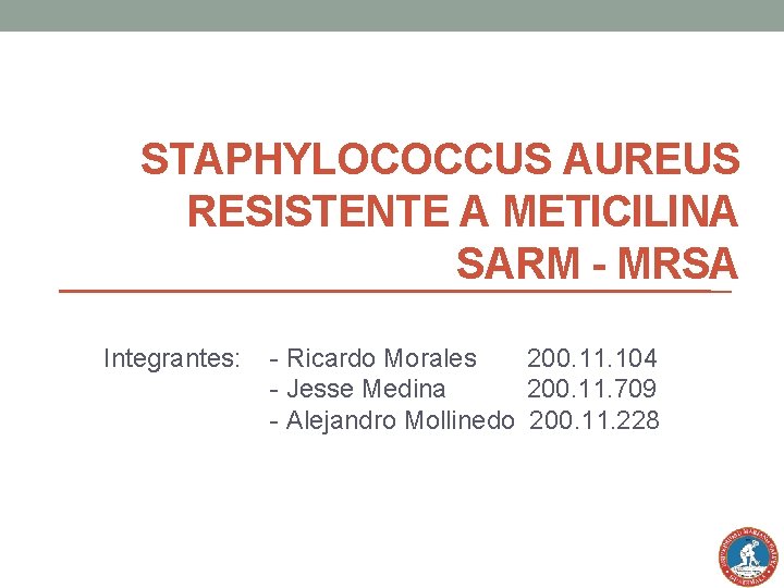 STAPHYLOCOCCUS AUREUS RESISTENTE A METICILINA SARM - MRSA Integrantes: - Ricardo Morales 200. 11.