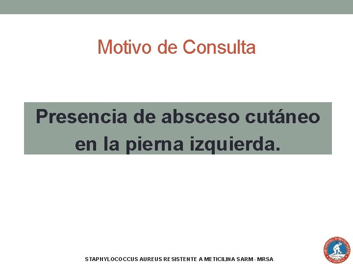 Motivo de Consulta Presencia de absceso cutáneo en la pierna izquierda. STAPHYLOCOCCUS AUREUS RESISTENTE