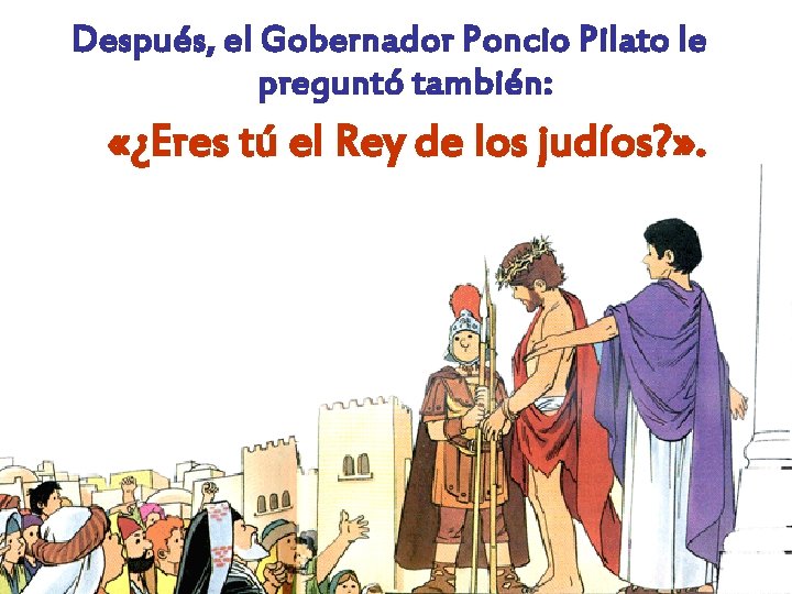 Después, el Gobernador Poncio Pilato le preguntó también: «¿Eres tú el Rey de los