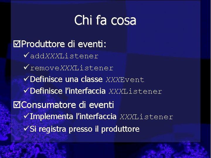 Chi fa cosa þProduttore di eventi: üadd. XXXListener üremove. XXXListener üDefinisce una classe XXXEvent