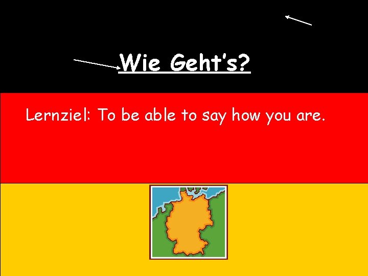 Wie Geht’s? Lernziel: To be able to say how you are. 