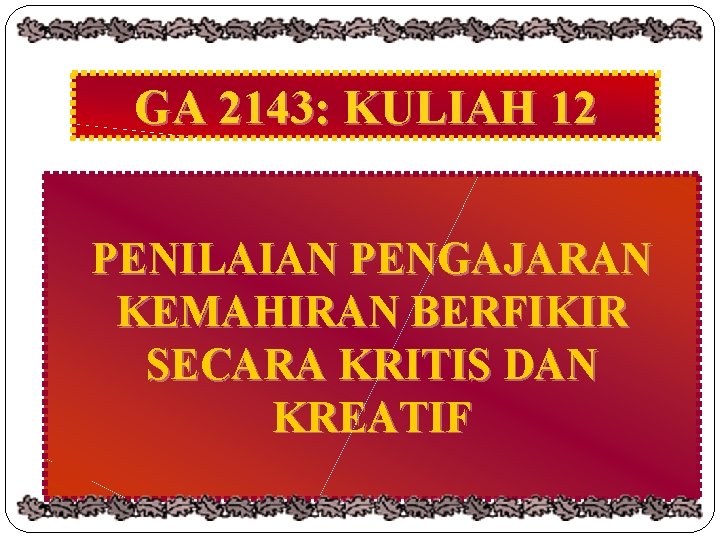 GA 2143: KULIAH 12 PENILAIAN PENGAJARAN KEMAHIRAN BERFIKIR SECARA KRITIS DAN KREATIF 