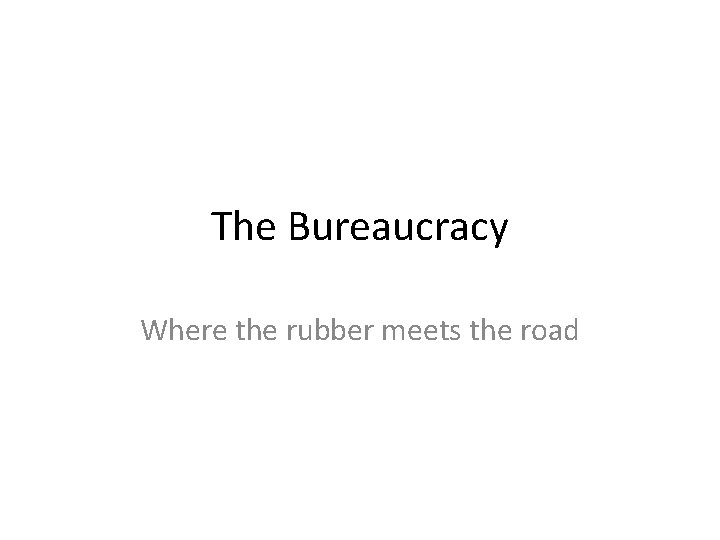 The Bureaucracy Where the rubber meets the road 