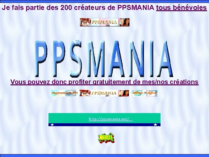 Je fais partie des 200 créateurs de PPSMANIA tous bénévoles Vous pouvez donc profiter