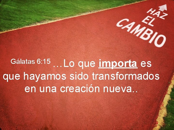 Gálatas 6: 15 …Lo que importa es que hayamos sido transformados en una creación