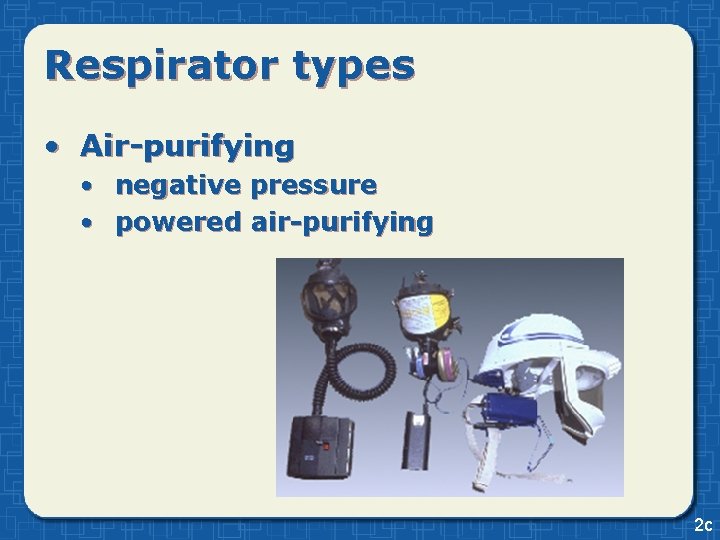 Respirator types • Air-purifying • negative pressure • powered air-purifying 2 c 