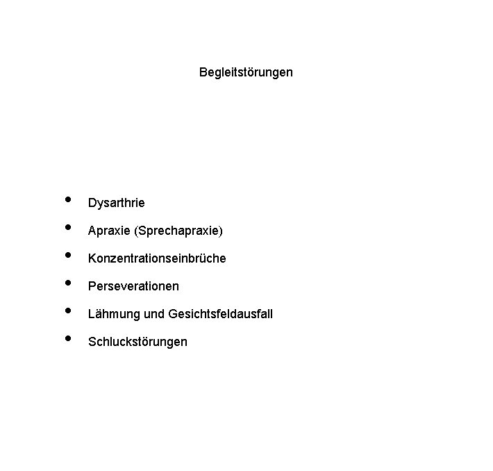 Begleitstörungen • • • Dysarthrie Apraxie (Sprechapraxie) Konzentrationseinbrüche Perseverationen Lähmung und Gesichtsfeldausfall Schluckstörungen 