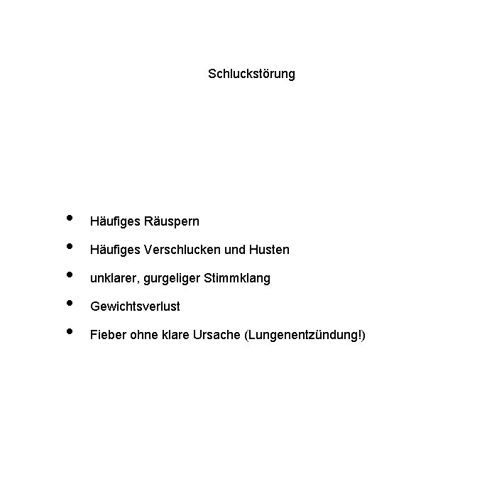 Schluckstörung • • • Häufiges Räuspern Häufiges Verschlucken und Husten unklarer, gurgeliger Stimmklang Gewichtsverlust
