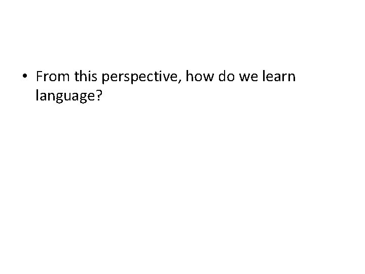  • From this perspective, how do we learn language? 