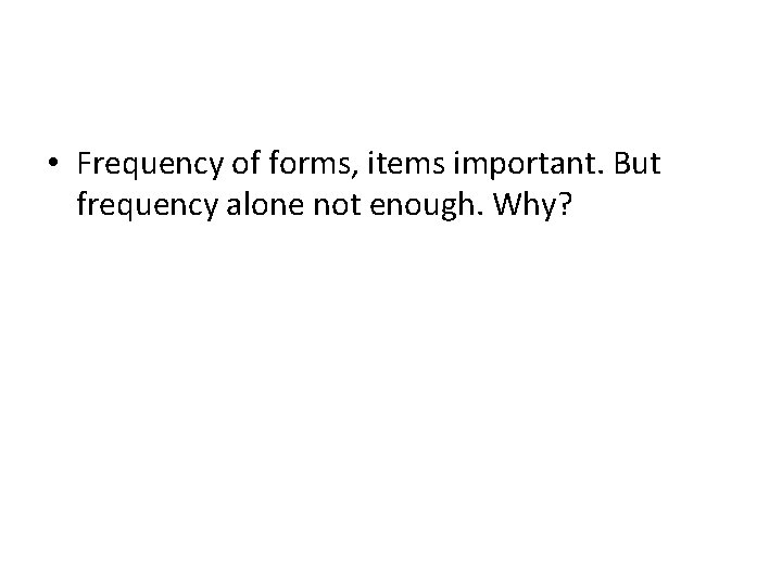  • Frequency of forms, items important. But frequency alone not enough. Why? 