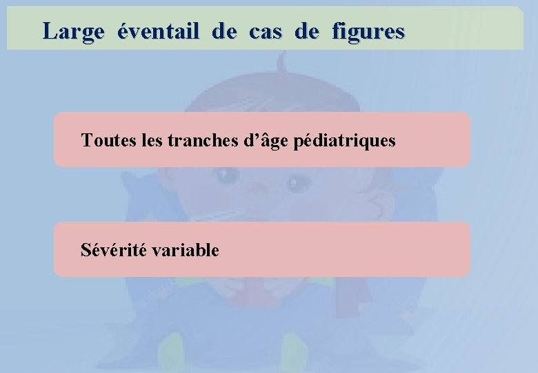  Large éventail de cas de figures Toutes les tranches d’âge pédiatriques Sévérité variable