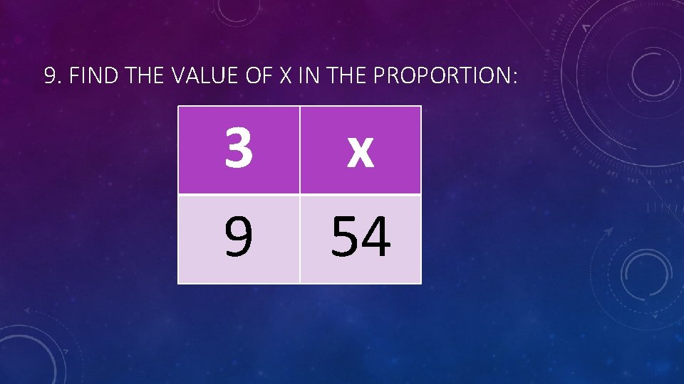 9. FIND THE VALUE OF X IN THE PROPORTION: 3 9 x 54 