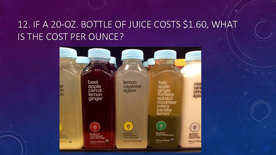 12. IF A 20 -OZ. BOTTLE OF JUICE COSTS $1. 60, WHAT IS THE