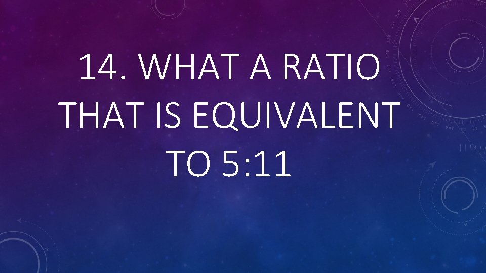 14. WHAT A RATIO THAT IS EQUIVALENT TO 5: 11 