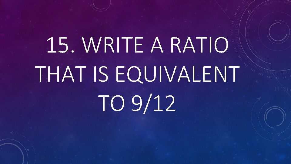 15. WRITE A RATIO THAT IS EQUIVALENT TO 9/12 