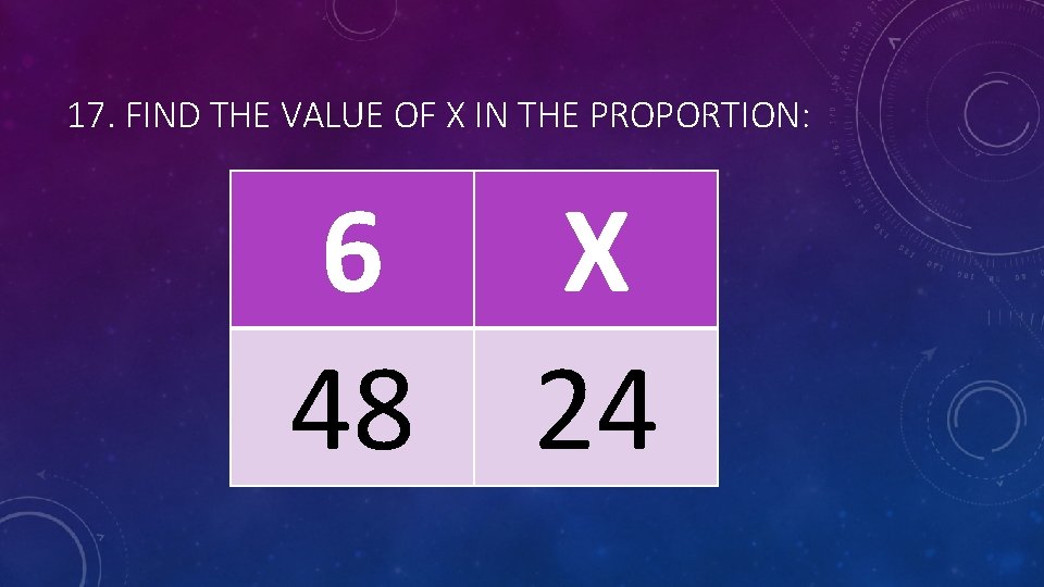 17. FIND THE VALUE OF X IN THE PROPORTION: 6 X 48 24 