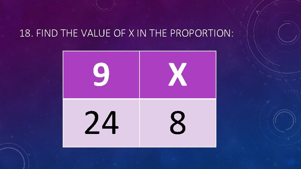 18. FIND THE VALUE OF X IN THE PROPORTION: 9 24 X 8 