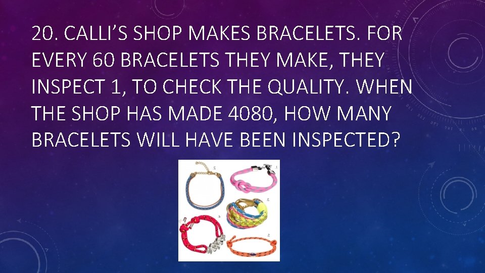 20. CALLI’S SHOP MAKES BRACELETS. FOR EVERY 60 BRACELETS THEY MAKE, THEY INSPECT 1,