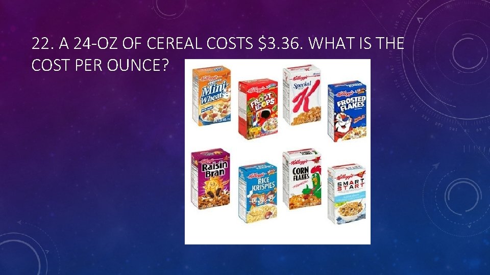 22. A 24 -OZ OF CEREAL COSTS $3. 36. WHAT IS THE COST PER