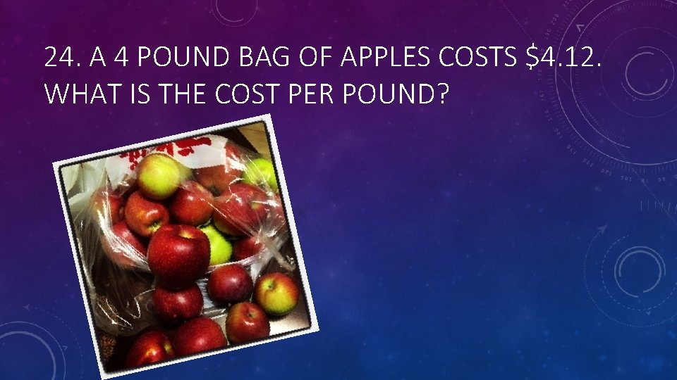 24. A 4 POUND BAG OF APPLES COSTS $4. 12. WHAT IS THE COST
