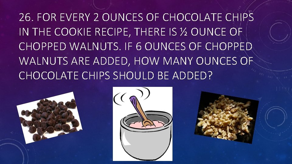 26. FOR EVERY 2 OUNCES OF CHOCOLATE CHIPS IN THE COOKIE RECIPE, THERE IS