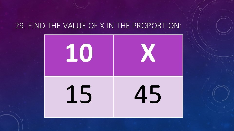 29. FIND THE VALUE OF X IN THE PROPORTION: 10 15 X 45 