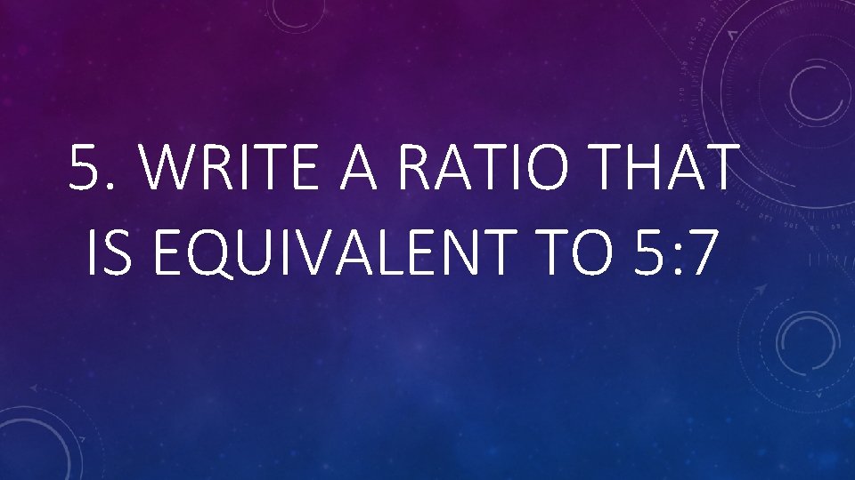 5. WRITE A RATIO THAT IS EQUIVALENT TO 5: 7 