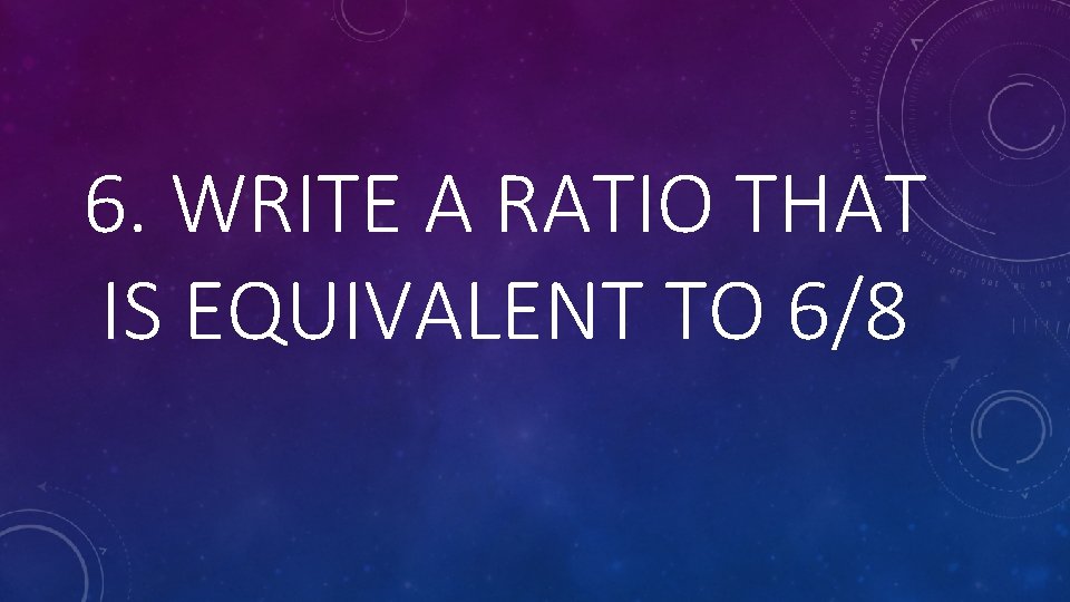 6. WRITE A RATIO THAT IS EQUIVALENT TO 6/8 