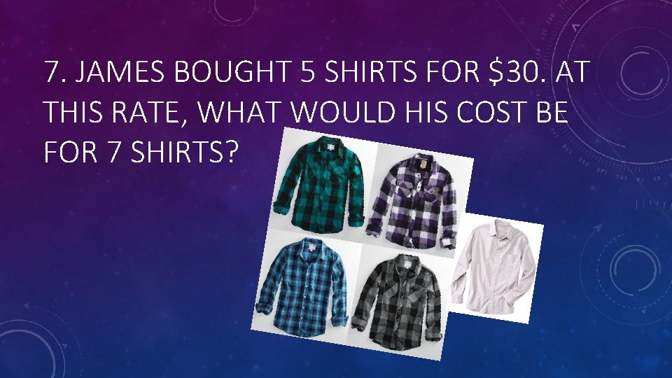 7. JAMES BOUGHT 5 SHIRTS FOR $30. AT THIS RATE, WHAT WOULD HIS COST