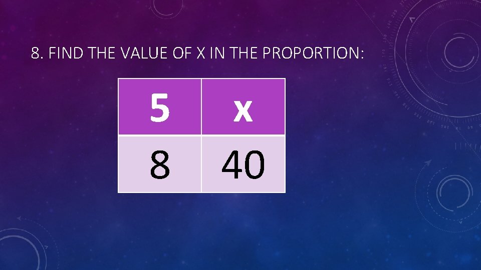 8. FIND THE VALUE OF X IN THE PROPORTION: 5 8 x 40 