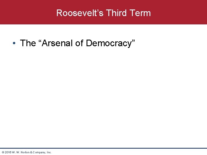 Roosevelt’s Third Term • The “Arsenal of Democracy” © 2016 W. W. Norton &