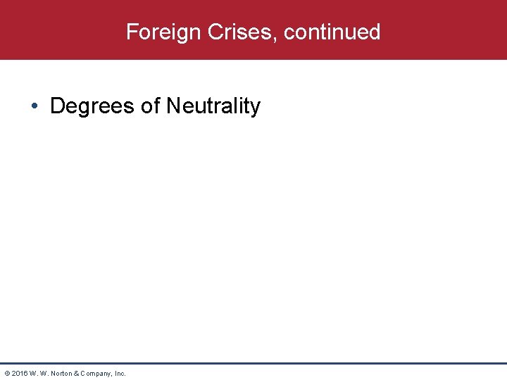 Foreign Crises, continued • Degrees of Neutrality © 2016 W. W. Norton & Company,