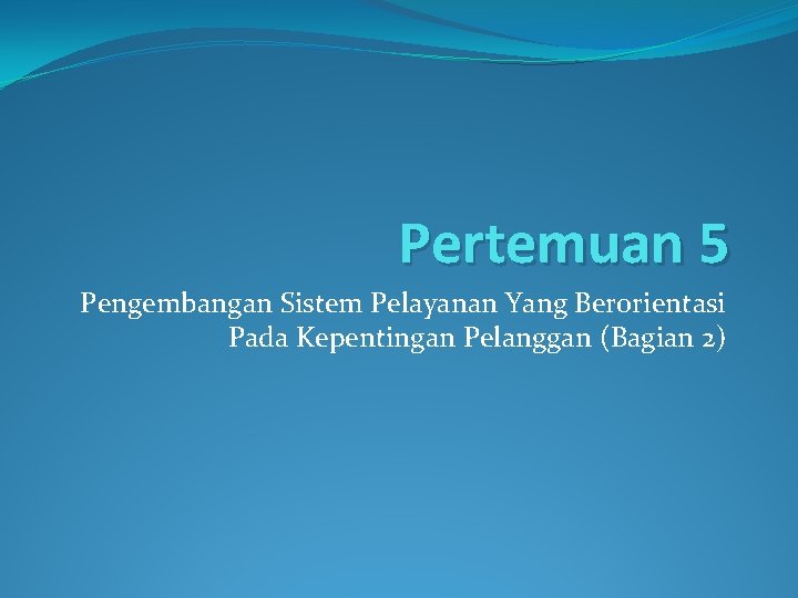 Pertemuan 5 Pengembangan Sistem Pelayanan Yang Berorientasi Pada Kepentingan Pelanggan (Bagian 2) 