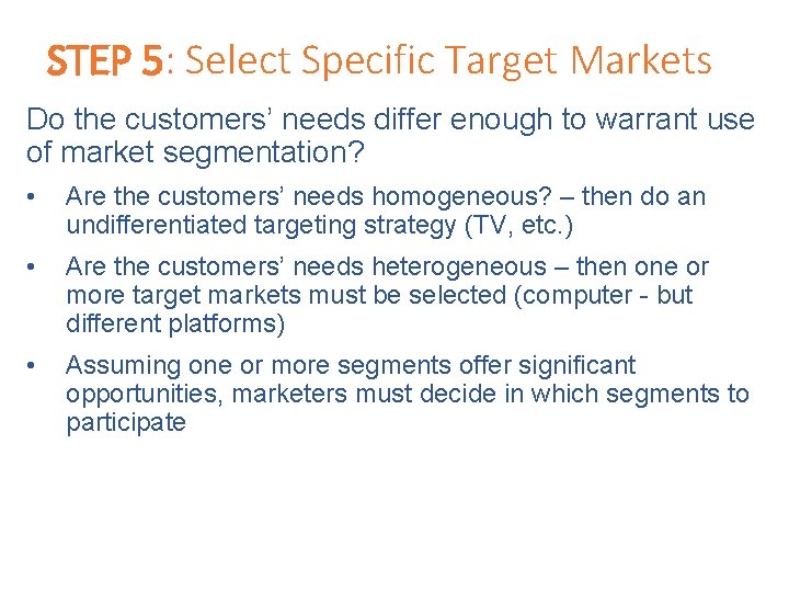STEP 5: Select Specific Target Markets Do the customers’ needs differ enough to warrant