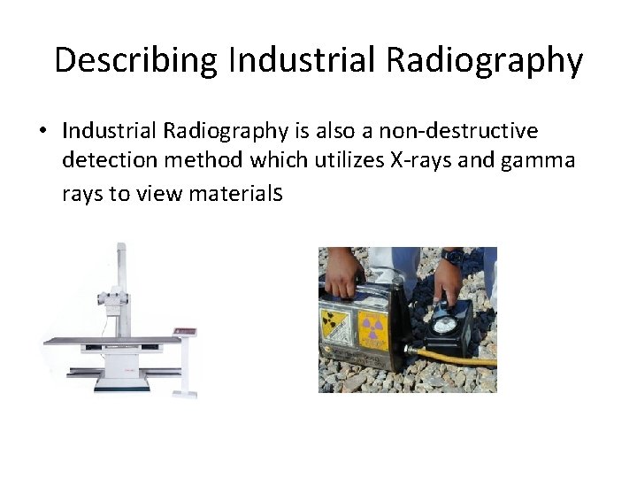 Describing Industrial Radiography • Industrial Radiography is also a non-destructive detection method which utilizes