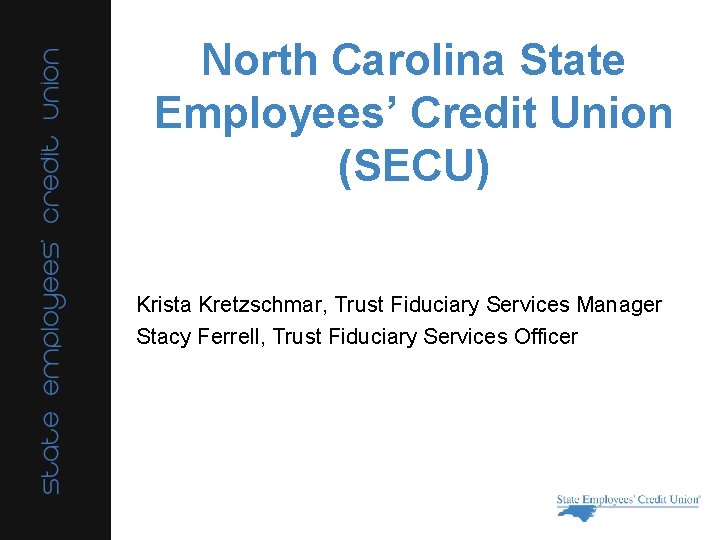 North Carolina State Employees’ Credit Union (SECU) Krista Kretzschmar, Trust Fiduciary Services Manager Stacy