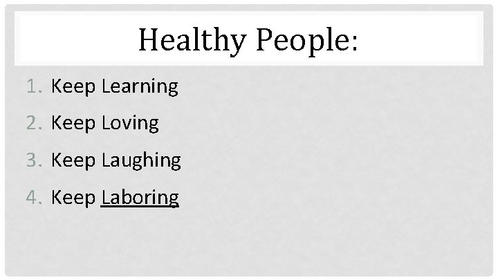Healthy People: 1. Keep Learning 2. Keep Loving 3. Keep Laughing 4. Keep Laboring
