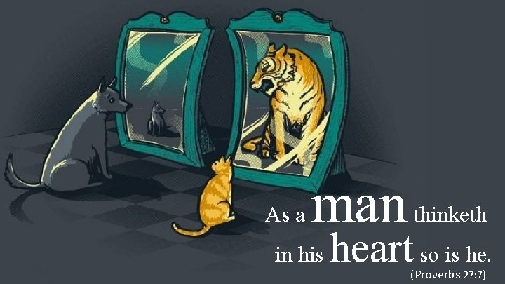 As a man in his thinketh heart so is he. (Proverbs 27: 7) 