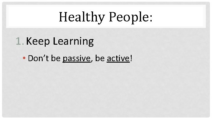 Healthy People: 1. Keep Learning • Don’t be passive, be active! 