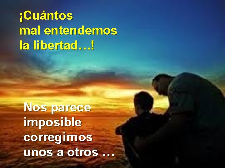 ¡Cuántos mal entendemos la libertad…! Nos parece imposible corregirnos unos a otros … 