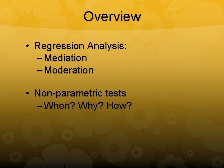 Overview • Regression Analysis: – Mediation – Moderation • Non-parametric tests – When? Why?