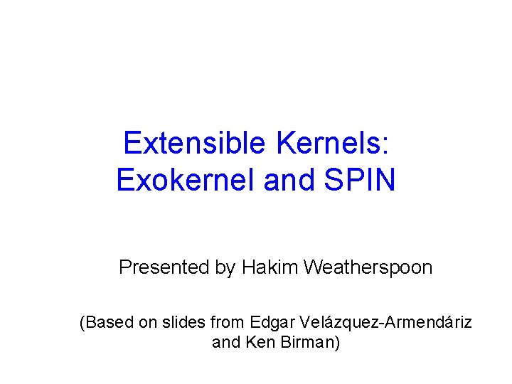 Extensible Kernels: Exokernel and SPIN Presented by Hakim Weatherspoon (Based on slides from Edgar