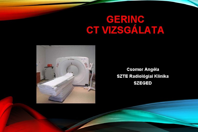 GERINC CT VIZSGÁLATA Csomor Angéla SZTE Radiológiai Klinika SZEGED 