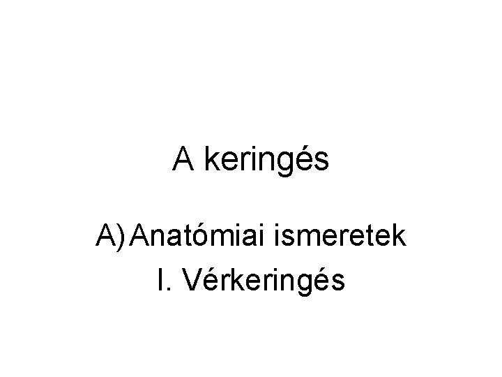 A keringés A) Anatómiai ismeretek I. Vérkeringés 