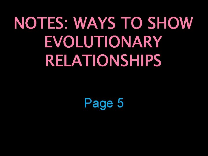 NOTES: WAYS TO SHOW EVOLUTIONARY RELATIONSHIPS Page 5 