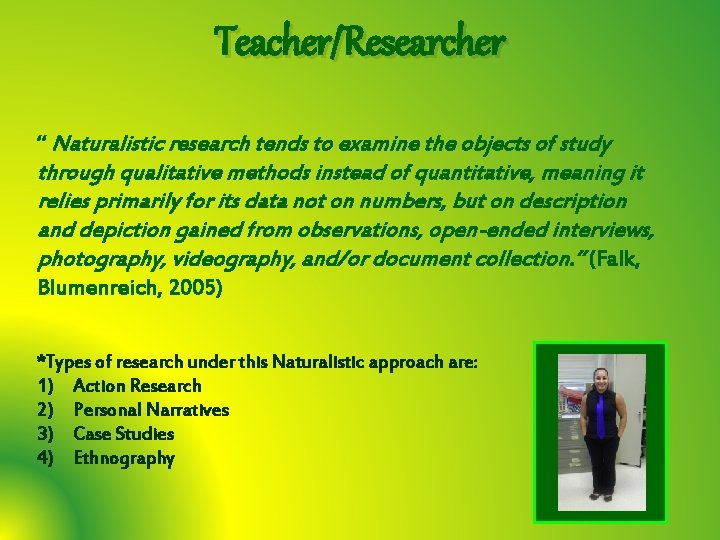 Teacher/Researcher “ Naturalistic research tends to examine the objects of study through qualitative methods