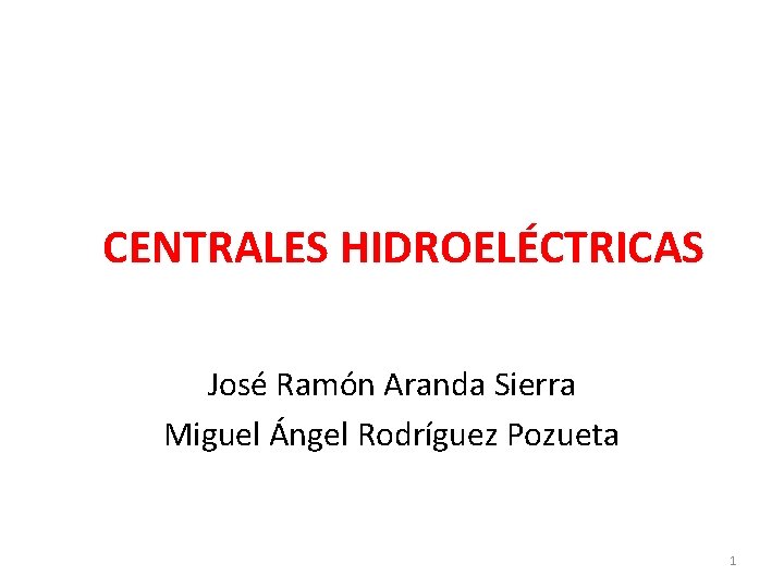 CENTRALES HIDROELÉCTRICAS José Ramón Aranda Sierra Miguel Ángel Rodríguez Pozueta 1 
